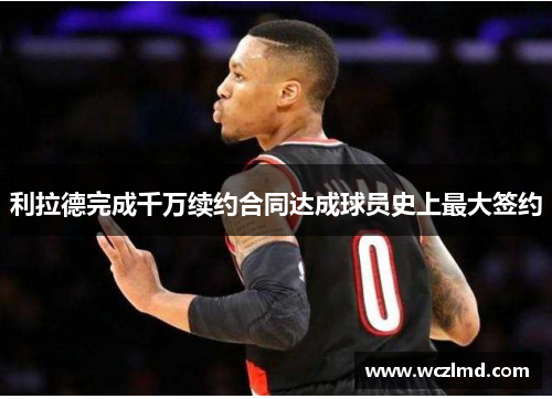 利拉德完成千万续约合同达成球员史上最大签约