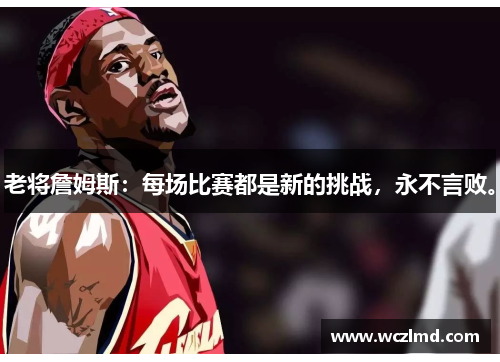 老将詹姆斯：每场比赛都是新的挑战，永不言败。