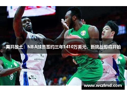 离开故土：NBA球员签约三年1410万美元，新挑战即将开始