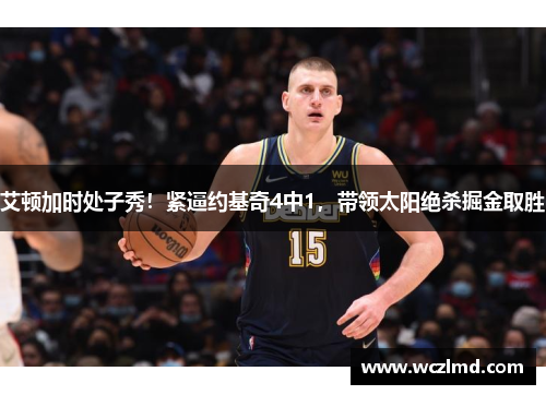 艾顿加时处子秀！紧逼约基奇4中1，带领太阳绝杀掘金取胜